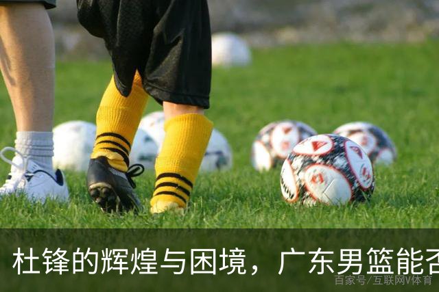 杜锋的辉煌与困境，广东男篮能否重返巅峰？